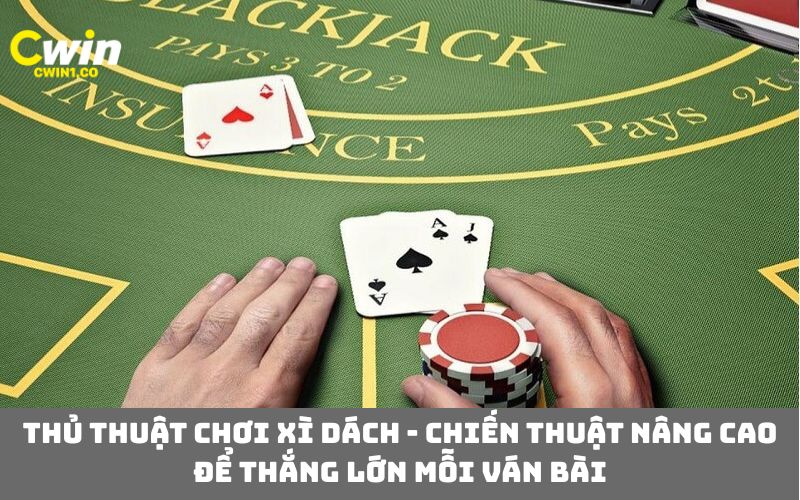 Thủ thuật chơi xì dách - chiến thuật nâng cao để thắng lớn mỗi ván bài